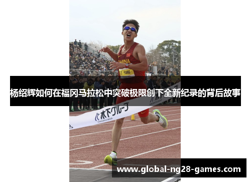 杨绍辉如何在福冈马拉松中突破极限创下全新纪录的背后故事