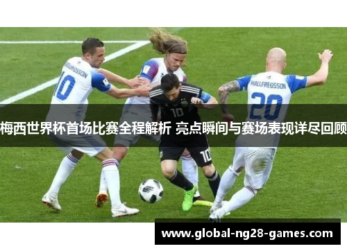 梅西世界杯首场比赛全程解析 亮点瞬间与赛场表现详尽回顾