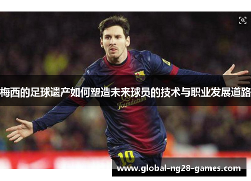 梅西的足球遗产如何塑造未来球员的技术与职业发展道路 梅西的足球遗产如何塑造未来球员的技术与职业发展道路