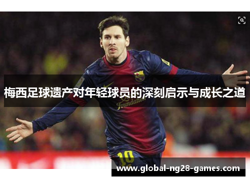 梅西足球遗产对年轻球员的深刻启示与成长之道