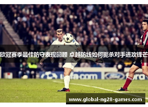 欧冠赛季最佳防守表现回顾 卓越防线如何扼杀对手进攻锋芒 欧冠赛季最佳防守表现回顾 卓越防线如何扼杀对手进攻锋芒