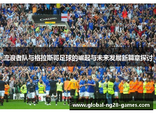 流浪者队与格拉斯哥足球的崛起与未来发展新篇章探讨 流浪者队与格拉斯哥足球的崛起与未来发展新篇章探讨