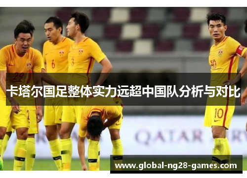 卡塔尔国足整体实力远超中国队分析与对比