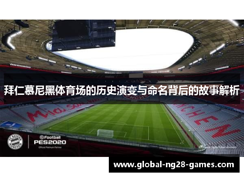 拜仁慕尼黑体育场的历史演变与命名背后的故事解析 拜仁慕尼黑体育场的历史演变与命名背后的故事解析