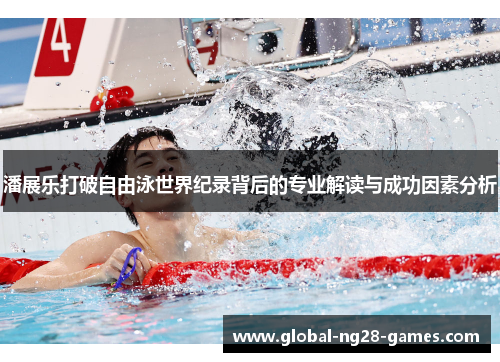 潘展乐打破自由泳世界纪录背后的专业解读与成功因素分析