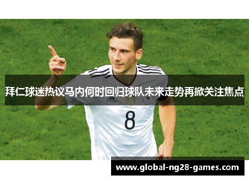 拜仁球迷热议马内何时回归球队未来走势再掀关注焦点