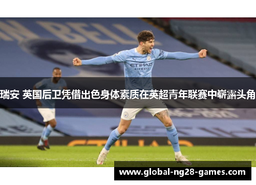 瑞安 英国后卫凭借出色身体素质在英超青年联赛中崭露头角 瑞安 英国后卫凭借出色身体素质在英超青年联赛中崭露头角