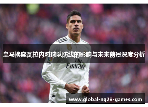 皇马换座瓦拉内对球队防线的影响与未来前景深度分析 皇马换座瓦拉内对球队防线的影响与未来前景深度分析