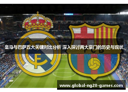 皇马与巴萨五大关键对比分析 深入探讨两大豪门的历史与现状 皇马与巴萨五大关键对比分析 深入探讨两大豪门的历史与现状