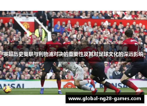 英超历史曼联与利物浦对决的重要性及其对足球文化的深远影响