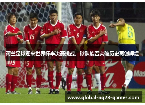 荷兰足球迎来世界杯半决赛挑战,球队能否突破历史再创辉煌 荷兰足球迎来世界杯半决赛挑战,球队能否突破历史再创辉煌