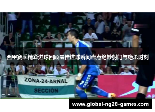 西甲赛季精彩进球回顾最佳进球瞬间盘点绝妙射门与绝杀时刻
