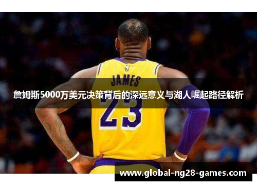 詹姆斯5000万美元决策背后的深远意义与湖人崛起路径解析 詹姆斯5000万美元决策背后的深远意义与湖人崛起路径解析