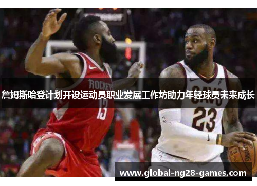 詹姆斯哈登计划开设运动员职业发展工作坊助力年轻球员未来成长 詹姆斯哈登计划开设运动员职业发展工作坊助力年轻球员未来成长