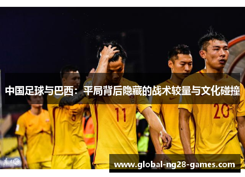 中国足球与巴西：平局背后隐藏的战术较量与文化碰撞