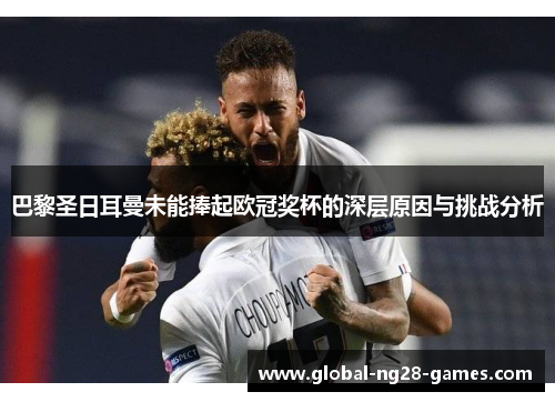 巴黎圣日耳曼未能捧起欧冠奖杯的深层原因与挑战分析