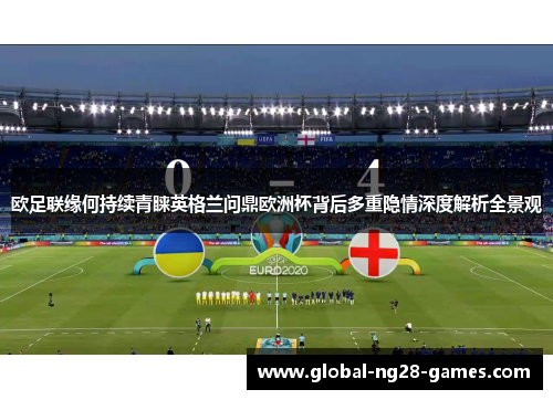 欧足联缘何持续青睐英格兰问鼎欧洲杯背后多重隐情深度解析全景观 欧足联缘何持续青睐英格兰问鼎欧洲杯背后多重隐情深度解析全景观