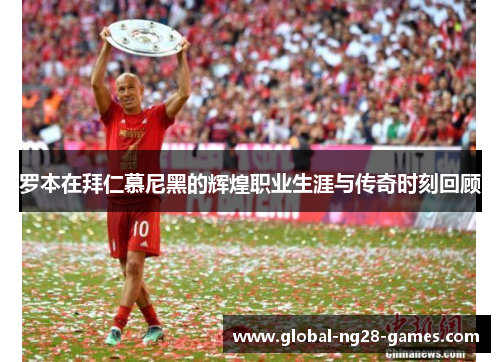 罗本在拜仁慕尼黑的辉煌职业生涯与传奇时刻回顾 罗本在拜仁慕尼黑的辉煌职业生涯与传奇时刻回顾