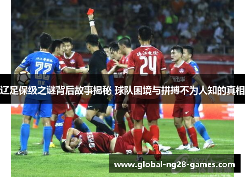 辽足保级之谜背后故事揭秘 球队困境与拼搏不为人知的真相 辽足保级之谜背后故事揭秘 球队困境与拼搏不为人知的真相