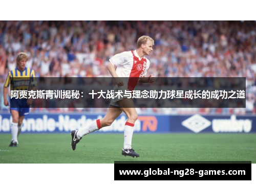 阿贾克斯青训揭秘:十大战术与理念助力球星成长的成功之道 阿贾克斯青训揭秘:十大战术与理念助力球星成长的成功之道
