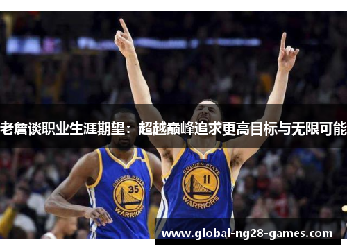 老詹谈职业生涯期望：超越巅峰追求更高目标与无限可能