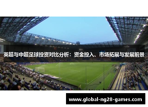 英超与中超足球投资对比分析:资金投入、市场拓展与发展前景 英超与中超足球投资对比分析:资金投入、市场拓展与发展前景