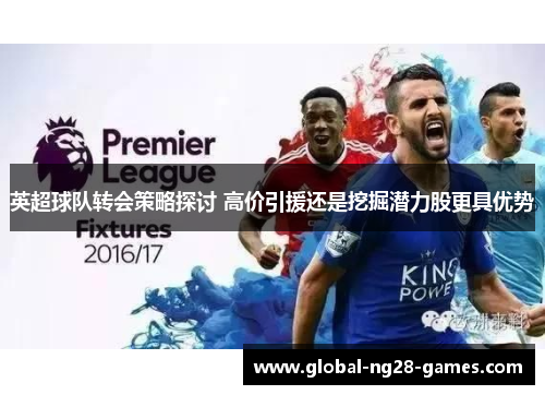 英超球队转会策略探讨 高价引援还是挖掘潜力股更具优势