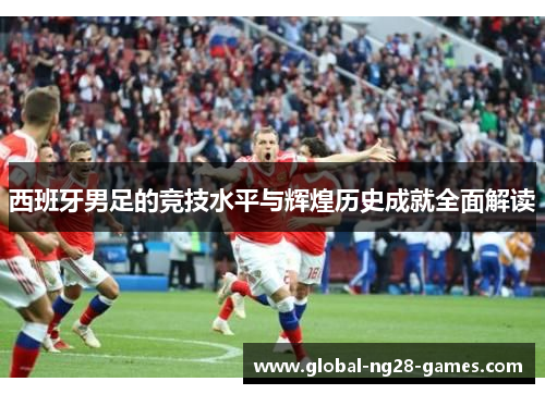 西班牙男足的竞技水平与辉煌历史成就全面解读