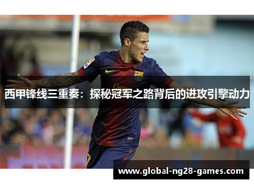西甲锋线三重奏：探秘冠军之路背后的进攻引擎动力