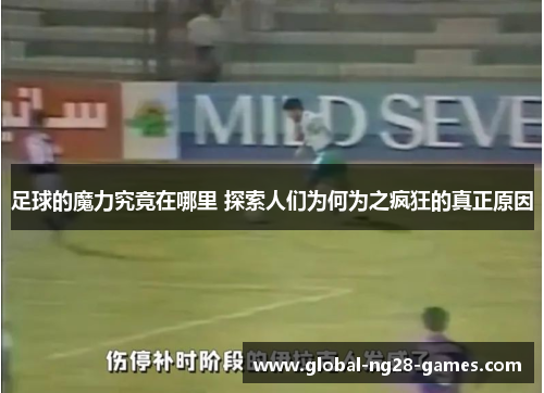 足球的魔力究竟在哪里 探索人们为何为之疯狂的真正原因