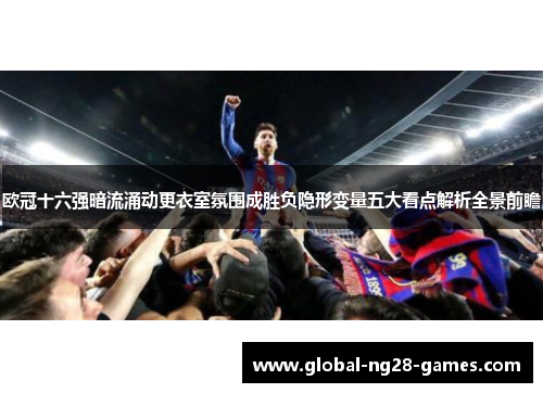 欧冠十六强暗流涌动更衣室氛围成胜负隐形变量五大看点解析全景前瞻